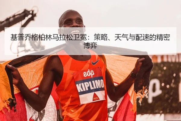 基普乔格柏林马拉松卫冕：策略、天气与配速的精密博弈