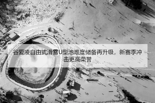 谷爱凌自由式滑雪U型池难度储备再升级，新赛季冲击更高荣誉