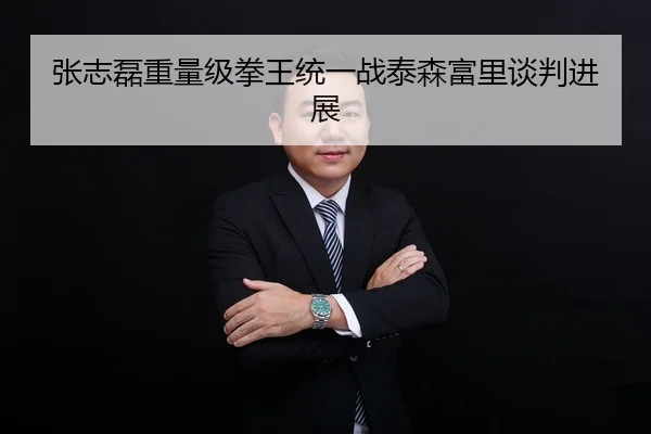 张志磊重量级拳王统一战泰森富里谈判进展