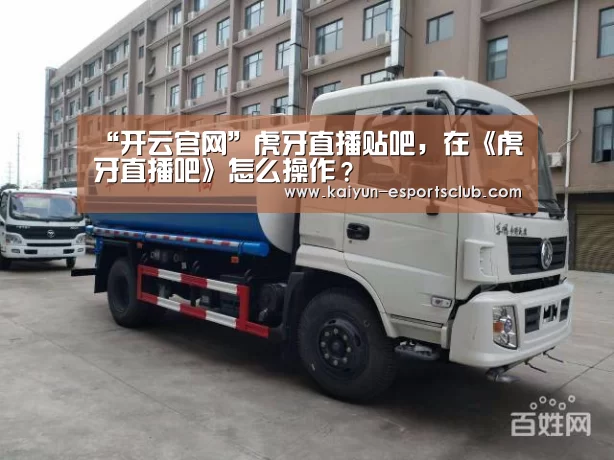 “开云官网”虎牙直播贴吧,在《虎牙直播吧》怎么操作?(图1) 开云娱乐