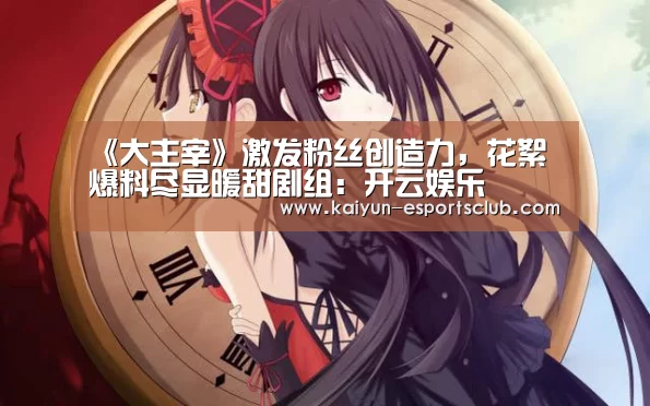 《大主宰》激发粉丝创造力,花絮爆料尽显暖甜剧组:开云娱乐(图1) 开云娱乐