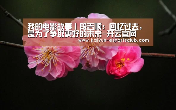 我的电影故事丨段吉顺:回忆过去,是为了争取更好的未来-开云官网(图1) 开云娱乐